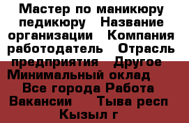 Мастер по маникюру-педикюру › Название организации ­ Компания-работодатель › Отрасль предприятия ­ Другое › Минимальный оклад ­ 1 - Все города Работа » Вакансии   . Тыва респ.,Кызыл г.